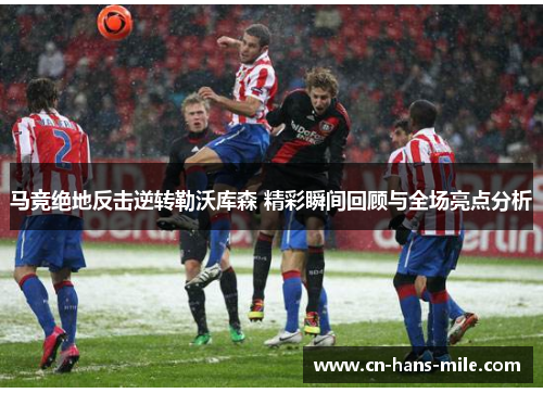 马竞绝地反击逆转勒沃库森 精彩瞬间回顾与全场亮点分析