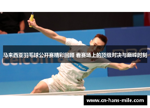 马来西亚羽毛球公开赛精彩回顾 看赛场上的顶级对决与巅峰时刻