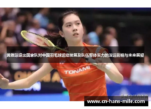 黄雅琼退出国家队对中国羽毛球运动发展及队伍整体实力的深远影响与未来展望