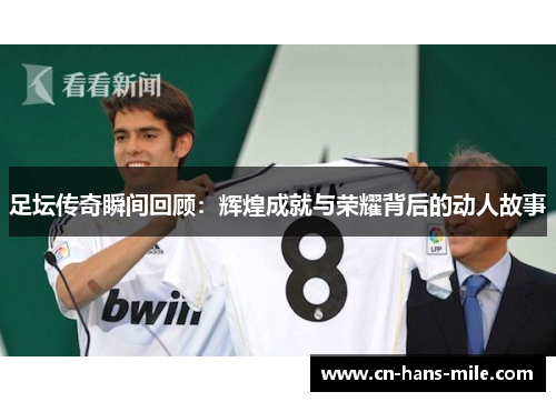 足坛传奇瞬间回顾：辉煌成就与荣耀背后的动人故事