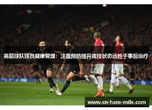 英超球队球员健康管理：注重预防提升竞技状态远胜于事后治疗