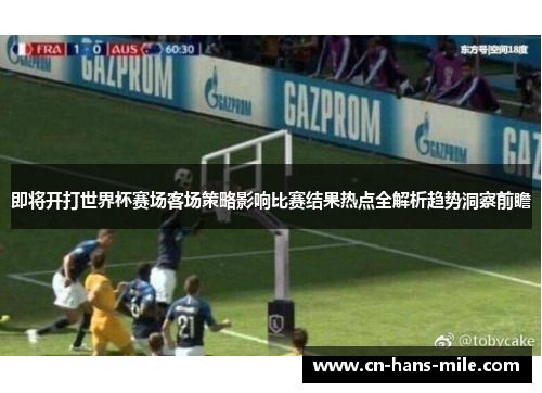 即将开打世界杯赛场客场策略影响比赛结果热点全解析趋势洞察前瞻