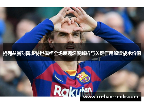 格列兹曼对阵多特世俱杯全场表现深度解析与关键作用解读战术价值