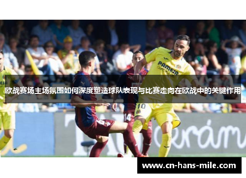 欧战赛场主场氛围如何深度塑造球队表现与比赛走向在欧战中的关键作用