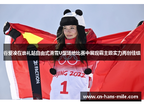谷爱凌在崇礼站自由式滑雪U型场地比赛中展现霸主级实力再创佳绩