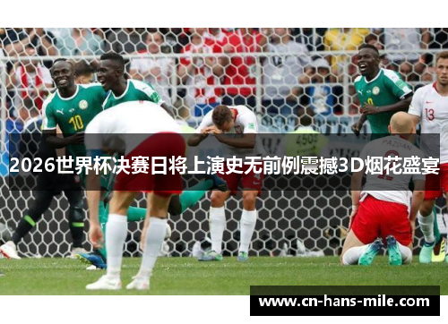 2026世界杯决赛日将上演史无前例震撼3D烟花盛宴