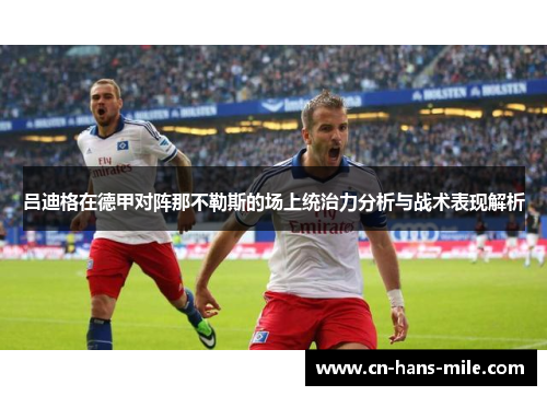 吕迪格在德甲对阵那不勒斯的场上统治力分析与战术表现解析