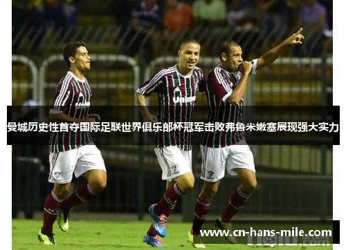 曼城历史性首夺国际足联世界俱乐部杯冠军击败弗鲁米嫩塞展现强大实力