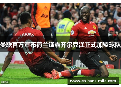 曼联官方宣布荷兰锋霸齐尔克泽正式加盟球队