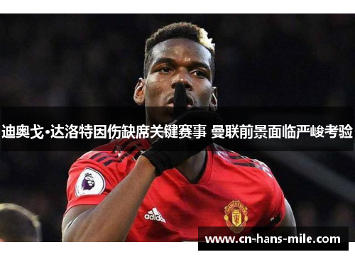 迪奥戈·达洛特因伤缺席关键赛事 曼联前景面临严峻考验