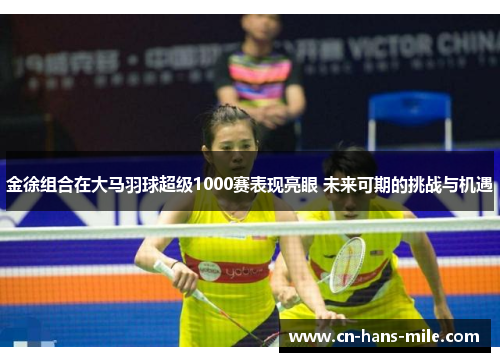 金徐组合在大马羽球超级1000赛表现亮眼 未来可期的挑战与机遇