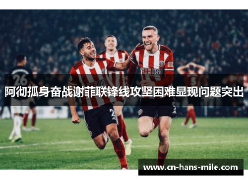 阿彻孤身奋战谢菲联锋线攻坚困难显现问题突出