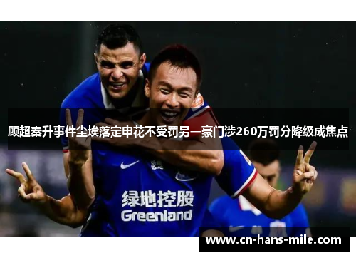 顾超秦升事件尘埃落定申花不受罚另一豪门涉260万罚分降级成焦点