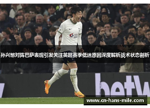 孙兴慜对阵巴萨表现引发关注英超赛季低迷原因深度解析战术状态剖析